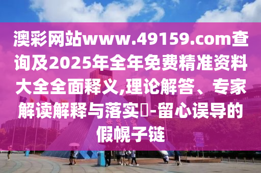 澳彩網(wǎng)站www.49159.соm查詢及2025年全年免費(fèi)精準(zhǔn)資料大全全面釋義,理論解答、專家解讀解釋與落實(shí)?-留心誤導(dǎo)的假幌子鏈
