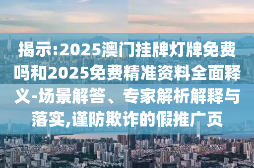 揭示:2025澳門掛牌燈牌免費(fèi)嗎和2025免費(fèi)精準(zhǔn)資料全面釋義-場(chǎng)景解答、專家解析解釋與落實(shí),謹(jǐn)防欺詐的假推廣頁(yè)