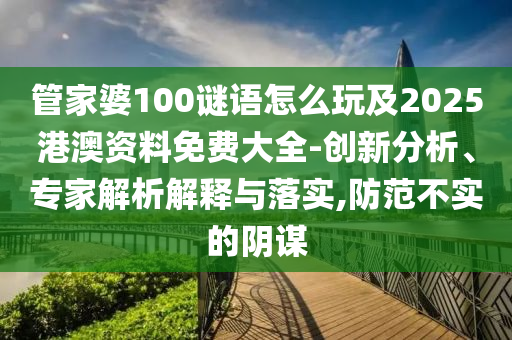 管家婆100謎語怎么玩及2025港澳資料免費大全-創(chuàng)新分析、專家解析解釋與落實,防范不實的陰謀