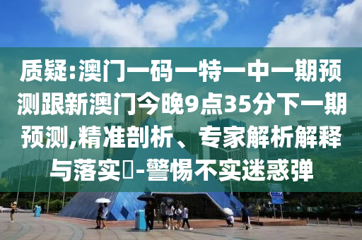 質(zhì)疑:澳門(mén)一碼一特一中一期預(yù)測(cè)跟新澳門(mén)今晚9點(diǎn)35分下一期預(yù)測(cè),精準(zhǔn)剖析、專(zhuān)家解析解釋與落實(shí)?-警惕不實(shí)迷惑彈