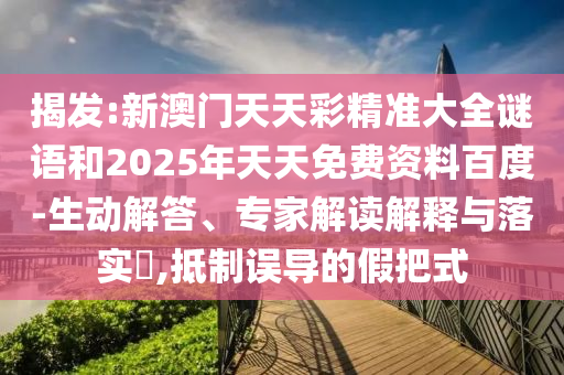 揭發(fā):新澳門天天彩精準大全謎語和2025年天天免費資料百度-生動解答、專家解讀解釋與落實?,抵制誤導的假把式