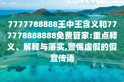7777788888王中王含義和777778888888免費管家:重點釋義、解釋與落實,警惕虛假的假宣傳語
