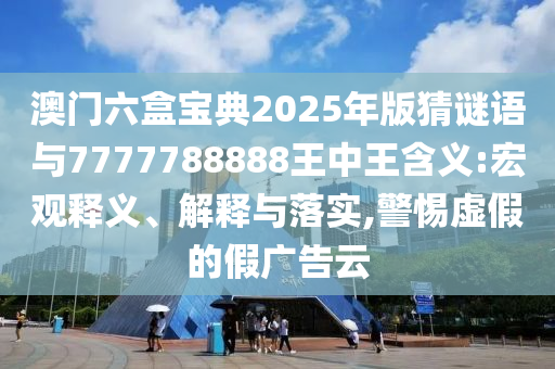 澳門六盒寶典2025年版猜謎語與7777788888王中王含義:宏觀釋義、解釋與落實(shí),警惕虛假的假廣告云