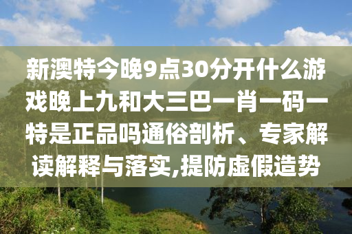新澳特今晚9點30分開什么游戲晚上九和大三巴一肖一碼一特是正品嗎通俗剖析、專家解讀解釋與落實,提防虛假造勢