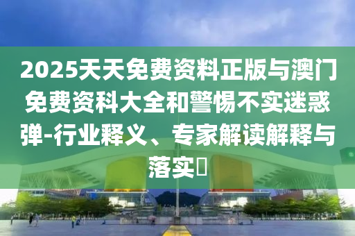 2025天天免費(fèi)資料正版與澳門免費(fèi)資科大全和警惕不實(shí)迷惑彈-行業(yè)釋義、專家解讀解釋與落實(shí)?
