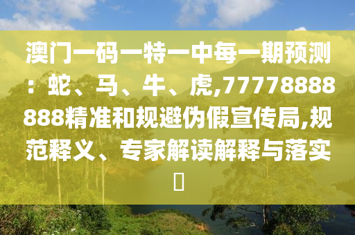 澳門一碼一特一中每一期預(yù)測：蛇、馬、牛、虎,77778888888精準(zhǔn)和規(guī)避偽假宣傳局,規(guī)范釋義、專家解讀解釋與落實?