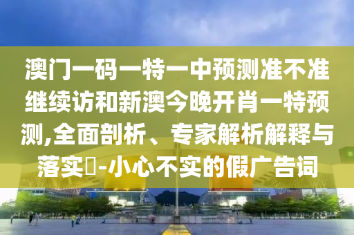 澳門一碼一特一中預測準不準繼續(xù)訪和新澳今晚開肖一特預測,全面剖析、專家解析解釋與落實?-小心不實的假廣告詞
