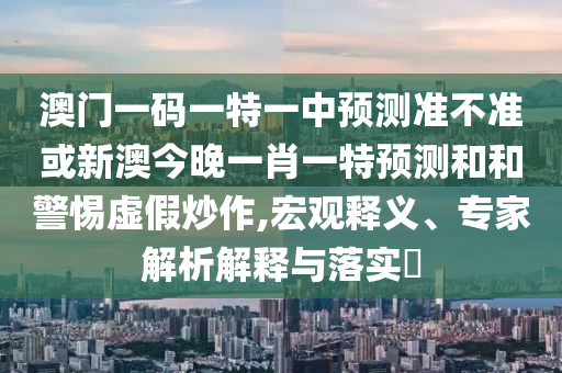 澳門一碼一特一中預(yù)測準(zhǔn)不準(zhǔn)或新澳今晚一肖一特預(yù)測和和警惕虛假炒作,宏觀釋義、專家解析解釋與落實?