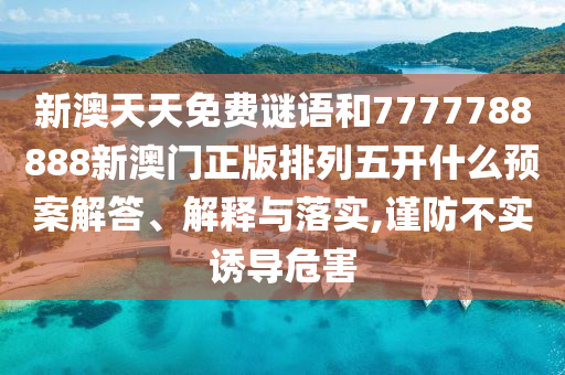 新澳天天免費謎語和7777788888新澳門正版排列五開什么預(yù)案解答、解釋與落實,謹(jǐn)防不實誘導(dǎo)危害