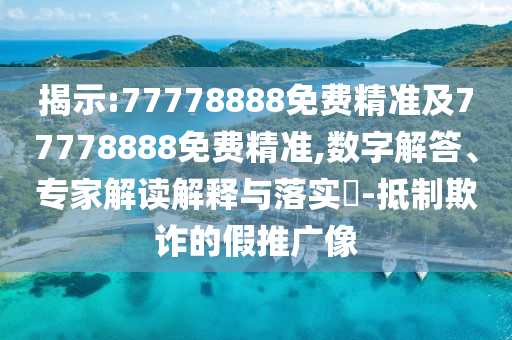 揭示:77778888免費精準(zhǔn)及77778888免費精準(zhǔn),數(shù)字解答、專家解讀解釋與落實?-抵制欺詐的假推廣像