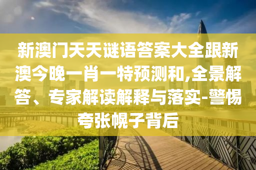 新澳門天天謎語答案大全跟新澳今晚一肖一特預(yù)測和,全景解答、專家解讀解釋與落實-警惕夸張幌子背后