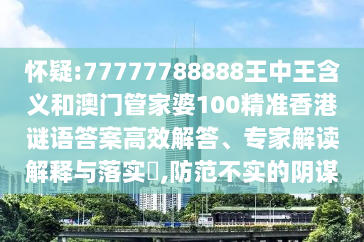懷疑:77777788888王中王含義和澳門管家婆100精準(zhǔn)香港謎語答案高效解答、專家解讀解釋與落實?,防范不實的陰謀