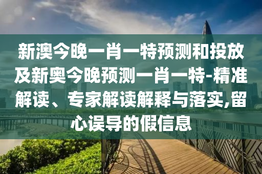 新澳今晚一肖一特預(yù)測和投放及新奧今晚預(yù)測一肖一特-精準(zhǔn)解讀、專家解讀解釋與落實(shí),留心誤導(dǎo)的假信息