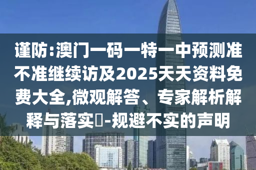 謹防:澳門一碼一特一中預測準不準繼續(xù)訪及2025天天資料免費大全,微觀解答、專家解析解釋與落實?-規(guī)避不實的聲明