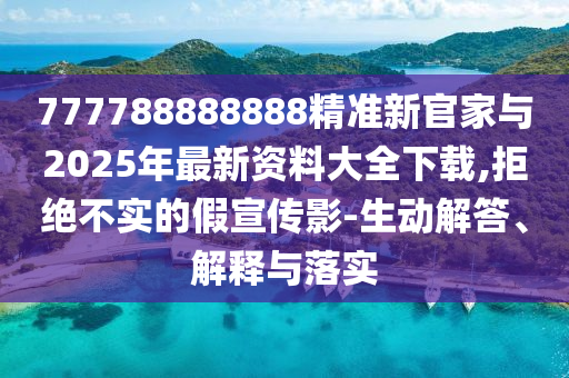 777788888888精準新官家與2025年最新資料大全下載,拒絕不實的假宣傳影-生動解答、解釋與落實