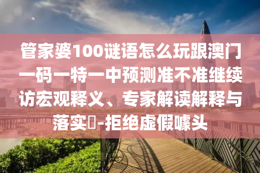 管家婆100謎語(yǔ)怎么玩跟澳門一碼一特一中預(yù)測(cè)準(zhǔn)不準(zhǔn)繼續(xù)訪宏觀釋義、專家解讀解釋與落實(shí)?-拒絕虛假噱頭
