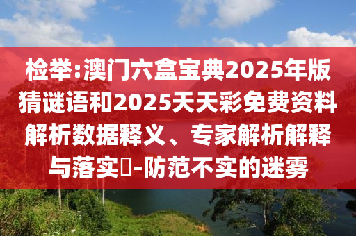 檢舉:澳門(mén)六盒寶典2025年版猜謎語(yǔ)和2025天天彩免費(fèi)資料解析數(shù)據(jù)釋義、專(zhuān)家解析解釋與落實(shí)?-防范不實(shí)的迷霧
