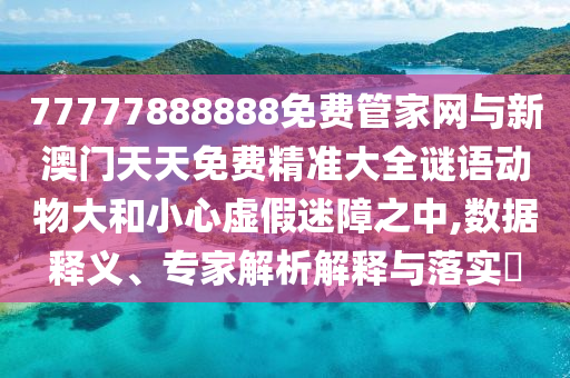 77777888888免費管家網(wǎng)與新澳門天天免費精準大全謎語動物大和小心虛假迷障之中,數(shù)據(jù)釋義、專家解析解釋與落實?