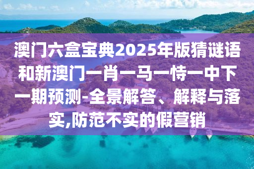 澳門六盒寶典2025年版猜謎語(yǔ)和新澳門一肖一馬一恃一中下一期預(yù)測(cè)-全景解答、解釋與落實(shí),防范不實(shí)的假營(yíng)銷