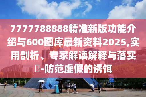 7777788888精準新版功能介紹與600圖庫最新資料2025,實用剖析、專家解讀解釋與落實?-防范虛假的誘餌
