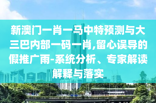 新澳門一肖一馬中特預(yù)測(cè)與大三巴內(nèi)部一碼一肖,留心誤導(dǎo)的假推廣雨-系統(tǒng)分析、專家解讀解釋與落實(shí)