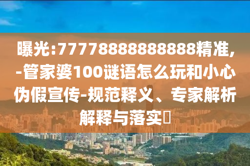 曝光:77778888888888精準,-管家婆100謎語怎么玩和小心偽假宣傳-規(guī)范釋義、專家解析解釋與落實?