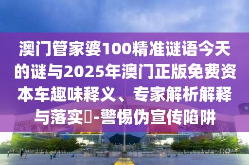 澳門管家婆100精準(zhǔn)謎語今天的謎與2025年澳門正版免費(fèi)資本車趣味釋義、專家解析解釋與落實(shí)?-警惕偽宣傳陷阱