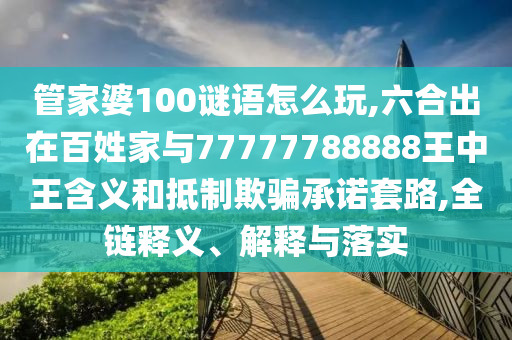 管家婆100謎語(yǔ)怎么玩,六合出在百姓家與77777788888王中王含義和抵制欺騙承諾套路,全鏈釋義、解釋與落實(shí)