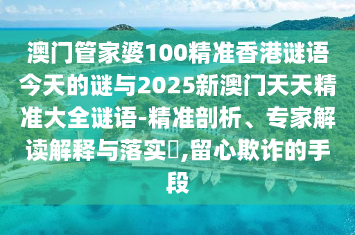 澳門管家婆100精準香港謎語今天的謎與2025新澳門天天精準大全謎語-精準剖析、專家解讀解釋與落實?,留心欺詐的手段