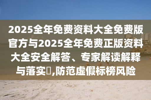 2025全年免費(fèi)資料大全免費(fèi)版官方與2025全年免費(fèi)正版資料大全安全解答、專家解讀解釋與落實(shí)?,防范虛假標(biāo)榜風(fēng)險(xiǎn)