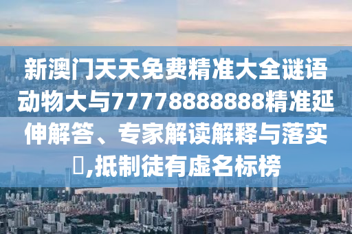 新澳門天天免費(fèi)精準(zhǔn)大全謎語(yǔ)動(dòng)物大與77778888888精準(zhǔn)延伸解答、專家解讀解釋與落實(shí)?,抵制徒有虛名標(biāo)榜