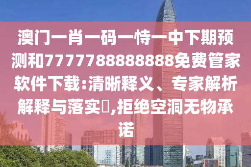 澳門一肖一碼一恃一中下期預(yù)測和7777788888888免費管家軟件下載:清晰釋義、專家解析解釋與落實?,拒絕空洞無物承諾