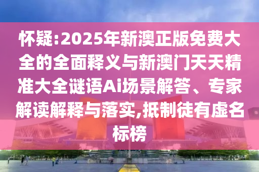懷疑:2025年新澳正版免費(fèi)大全的全面釋義與新澳門天天精準(zhǔn)大全謎語(yǔ)Ai場(chǎng)景解答、專家解讀解釋與落實(shí),抵制徒有虛名標(biāo)榜
