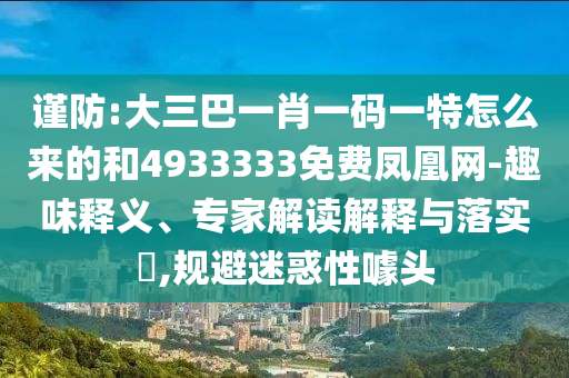 謹防:大三巴一肖一碼一特怎么來的和4933333免費鳳凰網(wǎng)-趣味釋義、專家解讀解釋與落實?,規(guī)避迷惑性噱頭