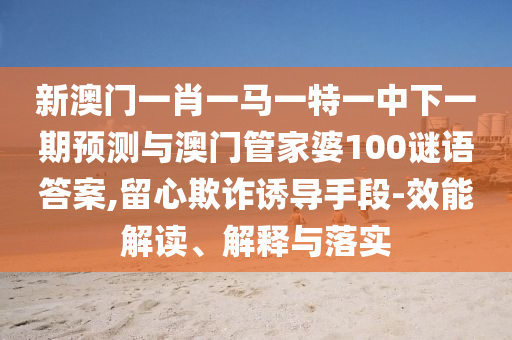 新澳門(mén)一肖一馬一特一中下一期預(yù)測(cè)與澳門(mén)管家婆100謎語(yǔ)答案,留心欺詐誘導(dǎo)手段-效能解讀、解釋與落實(shí)