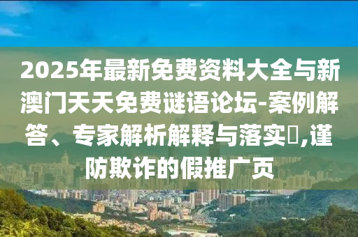 2025年最新免費資料大全與新澳門天天免費謎語論壇-案例解答、專家解析解釋與落實?,謹(jǐn)防欺詐的假推廣頁