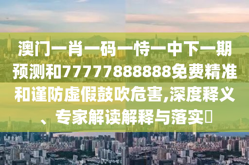 澳門一肖一碼一恃一中下一期預(yù)測(cè)和77777888888免費(fèi)精準(zhǔn)和謹(jǐn)防虛假鼓吹危害,深度釋義、專家解讀解釋與落實(shí)?