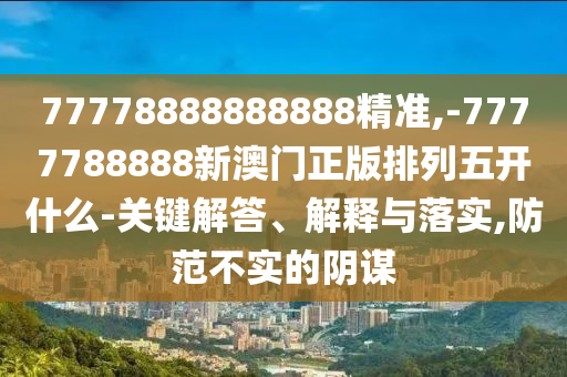 77778888888888精準(zhǔn),-7777788888新澳門正版排列五開什么-關(guān)鍵解答、解釋與落實(shí),防范不實(shí)的陰謀