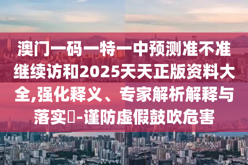 澳門一碼一特一中預測準不準繼續(xù)訪和2025天天正版資料大全,強化釋義、專家解析解釋與落實?-謹防虛假鼓吹危害