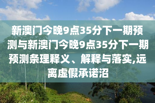 新澳門今晚9點(diǎn)35分下一期預(yù)測(cè)與新澳門今晚9點(diǎn)35分下一期預(yù)測(cè)條理釋義、解釋與落實(shí),遠(yuǎn)離虛假承諾沼
