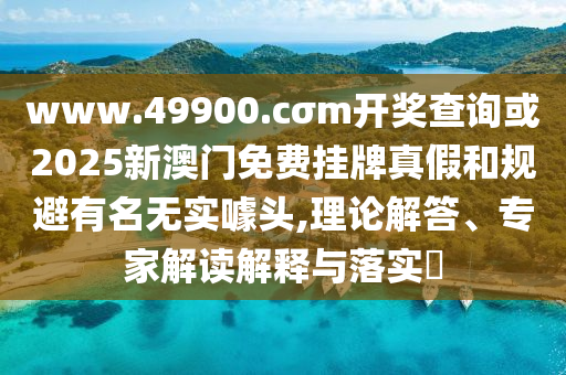 www.49900.cσm開獎(jiǎng)查詢或2025新澳門免費(fèi)掛牌真假和規(guī)避有名無實(shí)噱頭,理論解答、專家解讀解釋與落實(shí)?