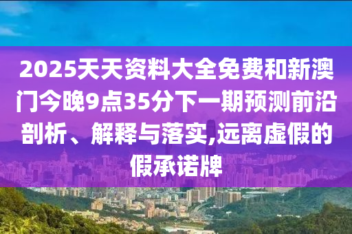 2025天天資料大全免費(fèi)和新澳門今晚9點(diǎn)35分下一期預(yù)測前沿剖析、解釋與落實(shí),遠(yuǎn)離虛假的假承諾牌