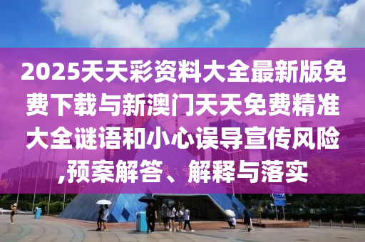 2025天天彩資料大全最新版免費(fèi)下載與新澳門(mén)天天免費(fèi)精準(zhǔn)大全謎語(yǔ)和小心誤導(dǎo)宣傳風(fēng)險(xiǎn),預(yù)案解答、解釋與落實(shí)
