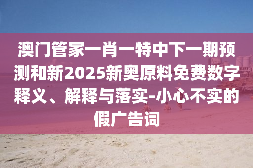 澳門管家一肖一特中下一期預測和新2025新奧原料免費數(shù)字釋義、解釋與落實-小心不實的假廣告詞