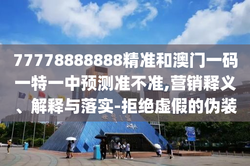 77778888888精準(zhǔn)和澳門一碼一特一中預(yù)測(cè)準(zhǔn)不準(zhǔn),營(yíng)銷釋義、解釋與落實(shí)-拒絕虛假的偽裝