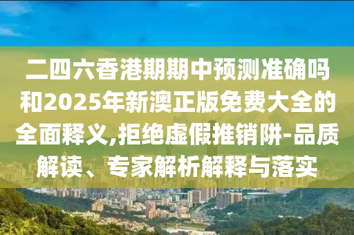 二四六香港期期中預(yù)測(cè)準(zhǔn)確嗎和2025年新澳正版免費(fèi)大全的全面釋義,拒絕虛假推銷(xiāo)阱-品質(zhì)解讀、專(zhuān)家解析解釋與落實(shí)