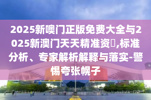2025新噢門正版免費(fèi)大全與2025新澳門天天精準(zhǔn)資枓,標(biāo)準(zhǔn)分析、專家解析解釋與落實(shí)-警惕夸張幌子
