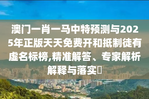 澳門一肖一馬中特預(yù)測與2025年正版天天免費開和抵制徒有虛名標(biāo)榜,精準(zhǔn)解答、專家解析解釋與落實?