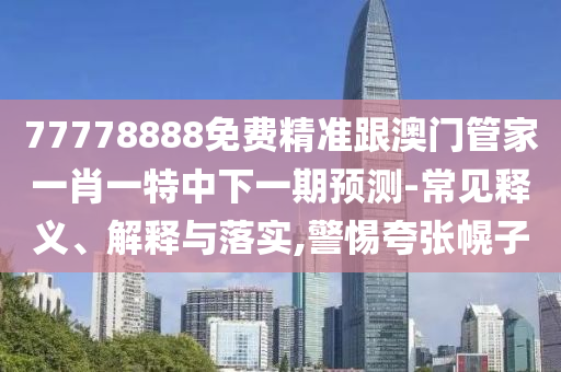 77778888免費精準跟澳門管家一肖一特中下一期預測-常見釋義、解釋與落實,警惕夸張幌子