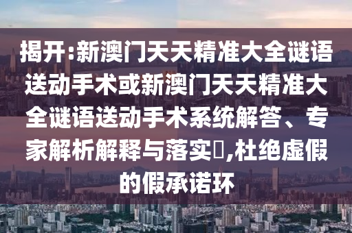 揭開:新澳門天天精準(zhǔn)大全謎語送動手術(shù)或新澳門天天精準(zhǔn)大全謎語送動手術(shù)系統(tǒng)解答、專家解析解釋與落實?,杜絕虛假的假承諾環(huán)